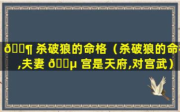 🐶 杀破狼的命格（杀破狼的命格,夫妻 🐵 宫是天府,对宫武）